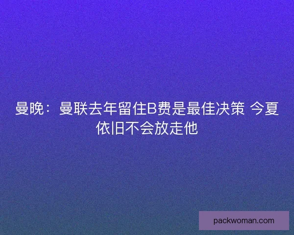 曼晚：曼联去年留住B费是最佳决策 今夏依旧不会放走他