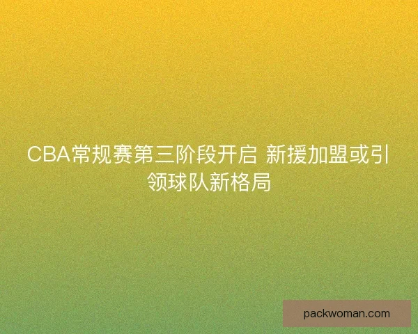 CBA常规赛第三阶段开启 新援加盟或引领球队新格局