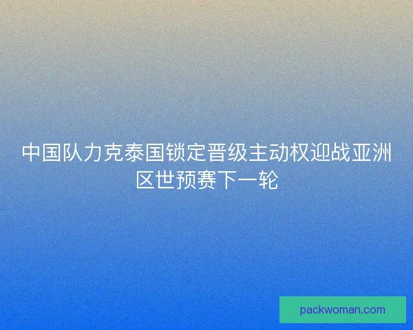 中国队力克泰国锁定晋级主动权迎战亚洲区世预赛下一轮