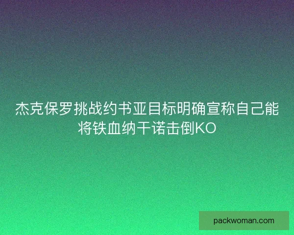 杰克保罗挑战约书亚目标明确宣称自己能将铁血纳干诺击倒KO