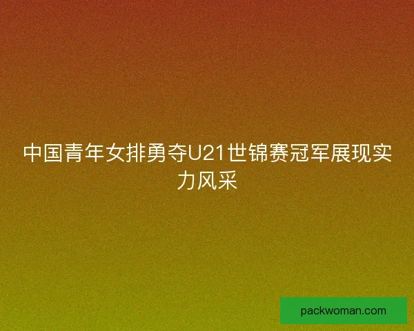 中国青年女排勇夺U21世锦赛冠军展现实力风采