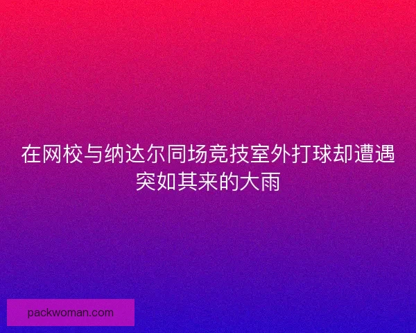 在网校与纳达尔同场竞技室外打球却遭遇突如其来的大雨