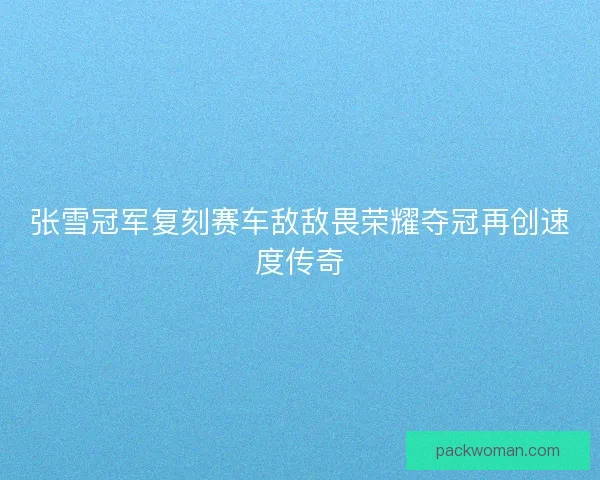 张雪冠军复刻赛车敌敌畏荣耀夺冠再创速度传奇