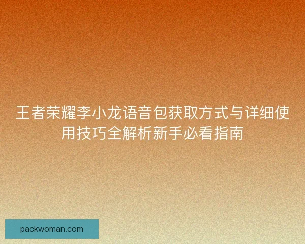 王者荣耀李小龙语音包获取方式与详细使用技巧全解析新手必看指南