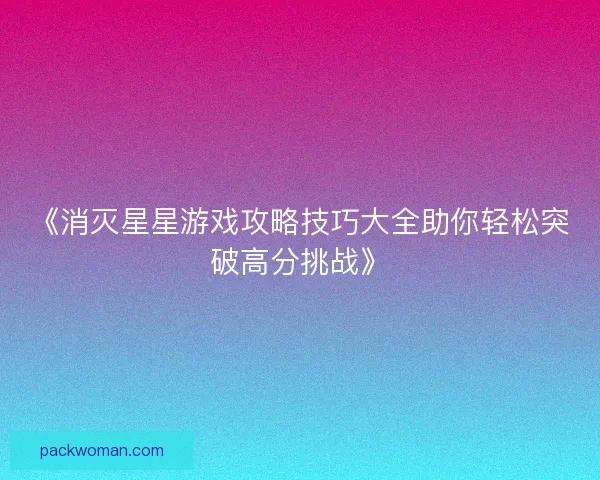 《消灭星星游戏攻略技巧大全助你轻松突破高分挑战》