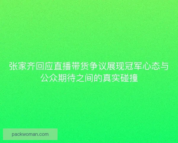 张家齐回应直播带货争议展现冠军心态与公众期待之间的真实碰撞