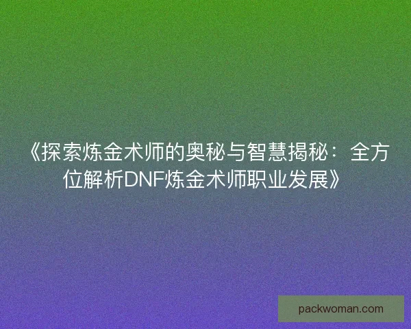 《探索炼金术师的奥秘与智慧揭秘：全方位解析DNF炼金术师职业发展》