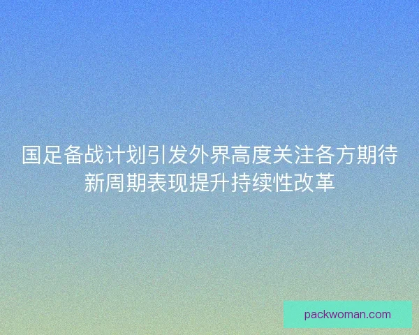 国足备战计划引发外界高度关注各方期待新周期表现提升持续性改革