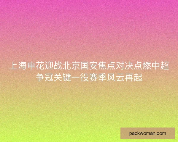 上海申花迎战北京国安焦点对决点燃中超争冠关键一役赛季风云再起