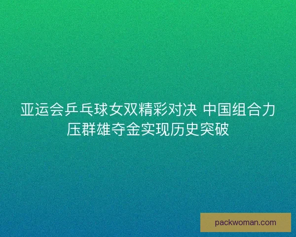 亚运会乒乓球女双精彩对决 中国组合力压群雄夺金实现历史突破