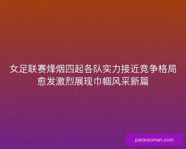 女足联赛烽烟四起各队实力接近竞争格局愈发激烈展现巾帼风采新篇